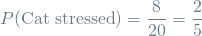 \[ P(\textrm{Cat stressed}) = \frac{8}{20} = \frac{2}{5} \]