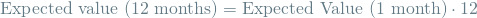 \[ \textrm{Expected value (12 months)} = \textrm{Expected Value (1 month)} \cdot 12 \]