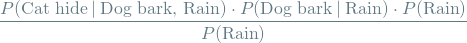 \[ \frac{P(\textrm{Cat hide} \mathbin{\vert} \textrm{Dog bark, Rain}) \cdot P(\textrm{Dog bark} \mathbin{\vert} \textrm{Rain}) \cdot P(\textrm{Rain})}{P(\textrm{Rain})} \]