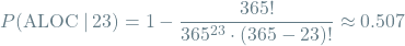 \[P(\textrm{ALOC} \mathbin{\vert} 23) = 1 - \frac{365!}{365^{23} \cdot (365 - 23)!} \approx 0.507\]