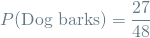 \[ P(\textrm{Dog barks}) = \frac{27}{48} \]