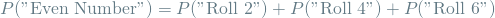 \[ P(\textrm{"Even Number"}) = P(\textrm{"Roll 2"}) + P(\textrm{"Roll 4"}) + P(\textrm{"Roll 6"}) \]