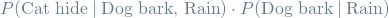 \[ P(\textrm{Cat hide} \mathbin{\vert} \textrm{Dog bark, Rain}) \cdot P(\textrm{Dog bark} \mathbin{\vert} \textrm{Rain}) \]