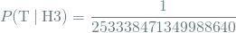 \[ P(\textrm{T} \mathbin{\vert} \textrm{H3}) = \frac{1}{253338471349988640} \]