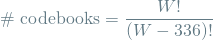 \[ \textrm{\# codebooks} = \frac{W!}{(W- 336)!} \]