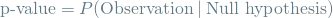 \[ \textrm{p-value} = P(\textrm{Observation} \mathbin{\vert} \textrm{Null hypothesis}) \]