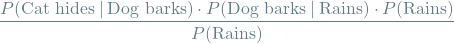 \[\frac{P(\textrm{Cat hides} \mathbin{\vert} \textrm{Dog barks}) \cdot P(\textrm{Dog barks} \mathbin{\vert} \textrm{Rains}) \cdot P(\textrm{Rains})}{P(\textrm{Rains})}\]