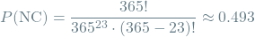 \[P(\textrm{NC}) = \frac{365!}{365^{23} \cdot (365 - 23)!}\approx 0.493\]