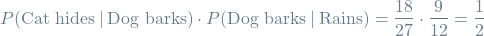 \[P(\textrm{Cat hides} \mathbin{\vert} \textrm{Dog barks}) \cdot P(\textrm{Dog barks} \mathbin{\vert} \textrm{Rains}) = \frac{18}{27} \cdot \frac{9}{12} = \frac{1}{2}\]