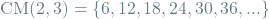 \[\textrm{CM}(2, 3) = \{ 6, 12, 18, 24, 30, 36, ... \}\]