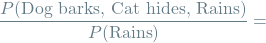 \[\frac{P(\textrm{Dog barks, Cat hides, Rains})}{P(\textrm{Rains})} =\]