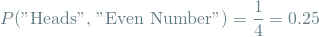 \[ P(\textrm{"Heads", "Even Number"}) = \frac{1}{4} = 0.25 \]
