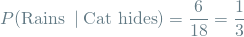 \[ P(\textrm{Rains } \mathbin{\vert} \textrm{Cat hides}) = \frac{6}{18} = \frac{1}{3} \]