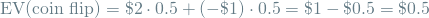 \[ \textrm{EV(coin flip)} = \$2 \cdot 0.5 + (-\$1) \cdot 0.5 = \$1 - \$0.5 = \$0.5 \]