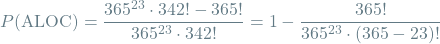 \[P(\textrm{ALOC}) = \frac{365^{23} \cdot 342! - 365!}{365^{23} \cdot 342!} = 1 - \frac{365!}{365^{23} \cdot (365 - 23)!}\]