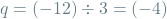 \[q = (-12) \div 3 = (-4)\]