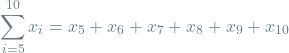 \[\sum_{i=5}^{10} x_i = x_5 + x_6 + x_7 + x_8 + x_9 + x_{10}\]