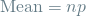 \[ \textrm{Mean} = np \]