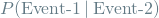 \[ P(\textrm{Event-1} \mathbin{\vert} \textrm{Event-2}) \]