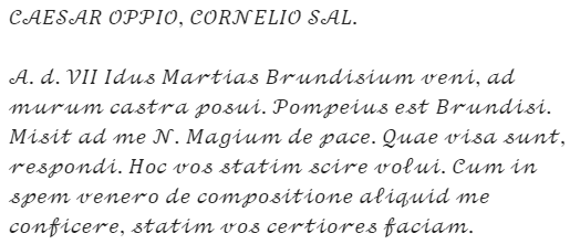 Caesar's letter: "CAESAR OPPIO, CORNELIO SAL. A. d. VII Idus Martias Brundisium veni, ad murum castra posui. Pompeius est Brundisi. Misit ad me N. Magium de pace. Quae visa sunt, respondi. Hoc vos statim scire volui. Cum in spem venero de compositione aliquid me conficere, statim vos certiores faciam."